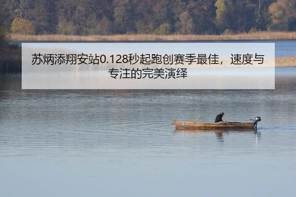苏炳添翔安站0.128秒起跑创赛季最佳，速度与专注的完美演绎